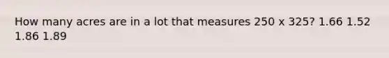 How many acres are in a lot that measures 250 x 325? 1.66 1.52 1.86 1.89