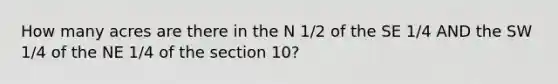 How many acres are there in the N 1/2 of the SE 1/4 AND the SW 1/4 of the NE 1/4 of the section 10?