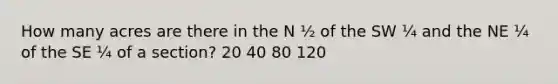 How many acres are there in the N ½ of the SW ¼ and the NE ¼ of the SE ¼ of a section? 20 40 80 120