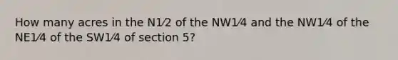 How many acres in the N1⁄2 of the NW1⁄4 and the NW1⁄4 of the NE1⁄4 of the SW1⁄4 of section 5?