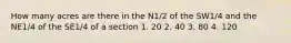 How many acres are there in the N1/2 of the SW1/4 and the NE1/4 of the SE1/4 of a section 1. 20 2. 40 3. 80 4. 120