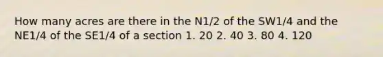 How many acres are there in the N1/2 of the SW1/4 and the NE1/4 of the SE1/4 of a section 1. 20 2. 40 3. 80 4. 120