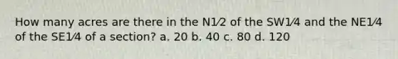 How many acres are there in the N1⁄2 of the SW1⁄4 and the NE1⁄4 of the SE1⁄4 of a section? a. 20 b. 40 c. 80 d. 120