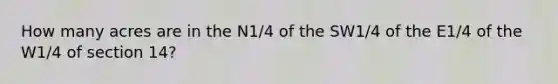 How many acres are in the N1/4 of the SW1/4 of the E1/4 of the W1/4 of section 14?