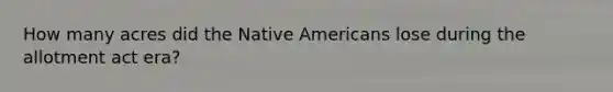 How many acres did the Native Americans lose during the allotment act era?