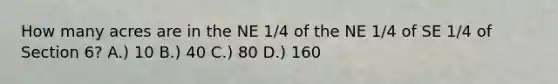 How many acres are in the NE 1/4 of the NE 1/4 of SE 1/4 of Section 6? A.) 10 B.) 40 C.) 80 D.) 160