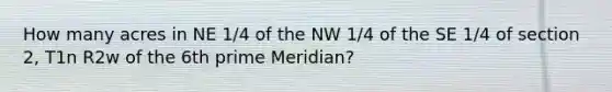 How many acres in NE 1/4 of the NW 1/4 of the SE 1/4 of section 2, T1n R2w of the 6th prime Meridian?