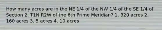 How many acres are in the NE 1/4 of the NW 1/4 of the SE 1/4 of Section 2, T1N R2W of the 6th Prime Meridian? 1. 320 acres 2. 160 acres 3. 5 acres 4. 10 acres