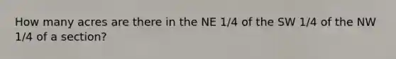 How many acres are there in the NE 1/4 of the SW 1/4 of the NW 1/4 of a section?