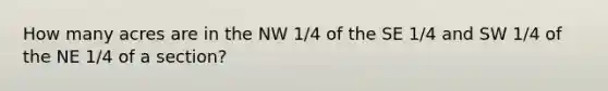 How many acres are in the NW 1/4 of the SE 1/4 and SW 1/4 of the NE 1/4 of a section?