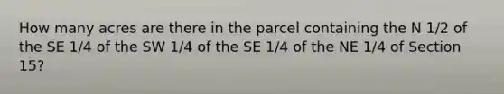 How many acres are there in the parcel containing the N 1/2 of the SE 1/4 of the SW 1/4 of the SE 1/4 of the NE 1/4 of Section 15?