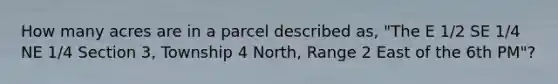 How many acres are in a parcel described as, "The E 1/2 SE 1/4 NE 1/4 Section 3, Township 4 North, Range 2 East of the 6th PM"?