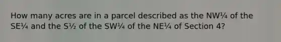 How many acres are in a parcel described as the NW¼ of the SE¼ and the S½ of the SW¼ of the NE¼ of Section 4?