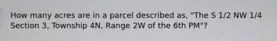 How many acres are in a parcel described as, "The S 1/2 NW 1/4 Section 3, Township 4N, Range 2W of the 6th PM"?