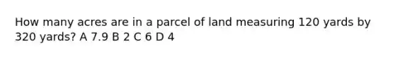 How many acres are in a parcel of land measuring 120 yards by 320 yards? A 7.9 B 2 C 6 D 4