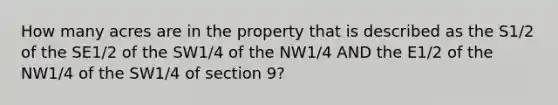 How many acres are in the property that is described as the S1/2 of the SE1/2 of the SW1/4 of the NW1/4 AND the E1/2 of the NW1/4 of the SW1/4 of section 9?