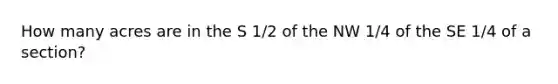 How many acres are in the S 1/2 of the NW 1/4 of the SE 1/4 of a section?