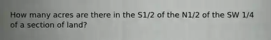 How many acres are there in the S1/2 of the N1/2 of the SW 1/4 of a section of land?