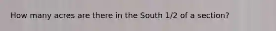 How many acres are there in the South 1/2 of a section?