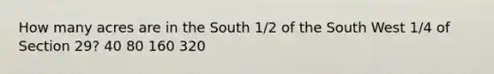 How many acres are in the South 1/2 of the South West 1/4 of Section 29? 40 80 160 320