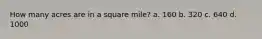 How many acres are in a square mile? a. 160 b. 320 c. 640 d. 1000