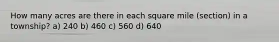 How many acres are there in each square mile (section) in a township? a) 240 b) 460 c) 560 d) 640