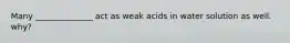 Many ______________ act as weak acids in water solution as well. why?