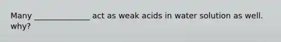 Many ______________ act as weak acids in water solution as well. why?