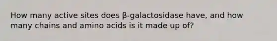 How many active sites does β-galactosidase have, and how many chains and amino acids is it made up of?