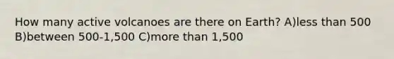 How many active volcanoes are there on Earth? A)less than 500 B)between 500-1,500 C)more than 1,500