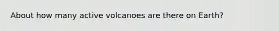 About how many active volcanoes are there on Earth?