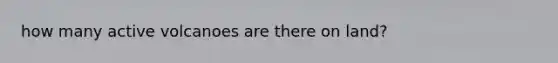 how many active volcanoes are there on land?