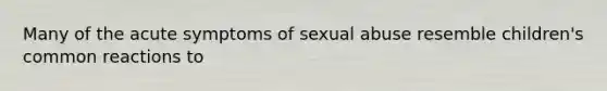 Many of the acute symptoms of sexual abuse resemble children's common reactions to