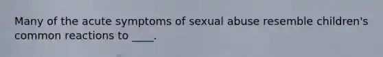 Many of the acute symptoms of sexual abuse resemble children's common reactions to ____.