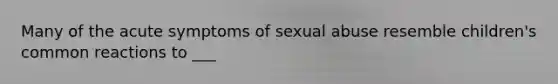 Many of the acute symptoms of sexual abuse resemble children's common reactions to ___