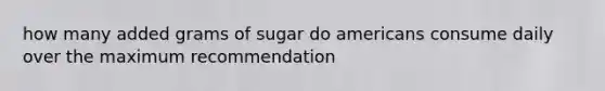 how many added grams of sugar do americans consume daily over the maximum recommendation