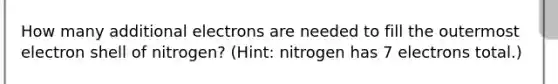 How many additional electrons are needed to fill the outermost electron shell of nitrogen? (Hint: nitrogen has 7 electrons total.)