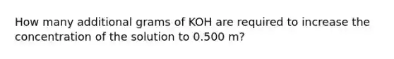 How many additional grams of KOH are required to increase the concentration of the solution to 0.500 m?