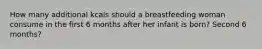 How many additional kcals should a breastfeeding woman consume in the first 6 months after her infant is born? Second 6 months?