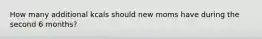 How many additional kcals should new moms have during the second 6 months?
