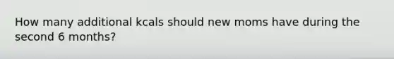 How many additional kcals should new moms have during the second 6 months?