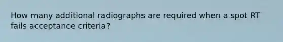 How many additional radiographs are required when a spot RT fails acceptance criteria?