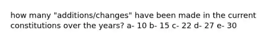 how many "additions/changes" have been made in the current constitutions over the years? a- 10 b- 15 c- 22 d- 27 e- 30