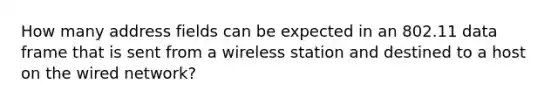 How many address fields can be expected in an 802.11 data frame that is sent from a wireless station and destined to a host on the wired network?