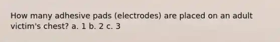 How many adhesive pads (electrodes) are placed on an adult victim's chest? a. 1 b. 2 c. 3