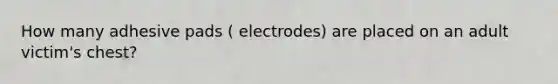 How many adhesive pads ( electrodes) are placed on an adult victim's chest?