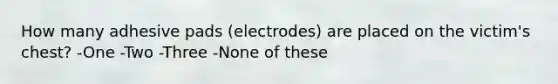 How many adhesive pads (electrodes) are placed on the victim's chest? -One -Two -Three -None of these