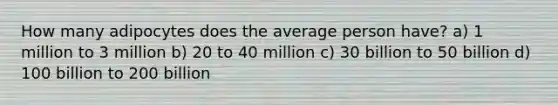 How many adipocytes does the average person have? a) 1 million to 3 million b) 20 to 40 million c) 30 billion to 50 billion d) 100 billion to 200 billion