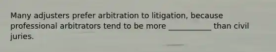 Many adjusters prefer arbitration to litigation, because professional arbitrators tend to be more ___________ than civil juries.