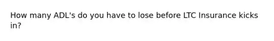 How many ADL's do you have to lose before LTC Insurance kicks in?